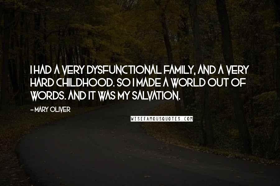 Mary Oliver Quotes: I had a very dysfunctional family, and a very hard childhood. So I made a world out of words. And it was my salvation.