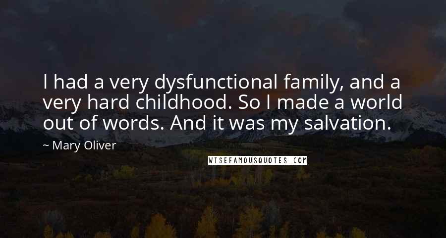 Mary Oliver Quotes: I had a very dysfunctional family, and a very hard childhood. So I made a world out of words. And it was my salvation.
