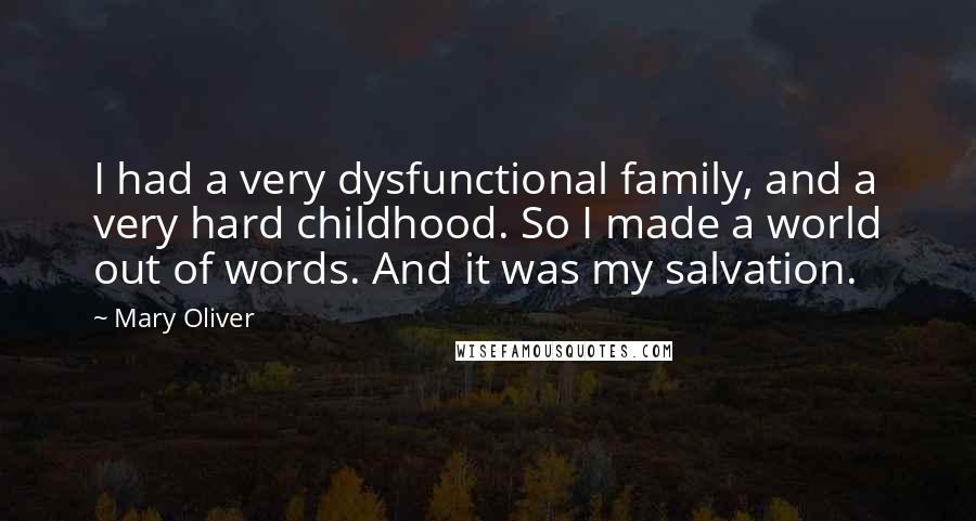 Mary Oliver Quotes: I had a very dysfunctional family, and a very hard childhood. So I made a world out of words. And it was my salvation.