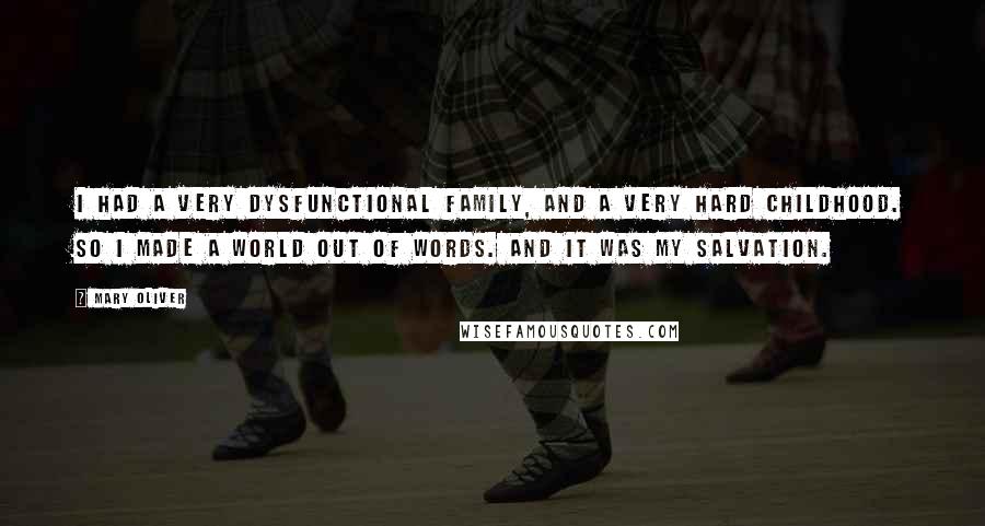 Mary Oliver Quotes: I had a very dysfunctional family, and a very hard childhood. So I made a world out of words. And it was my salvation.