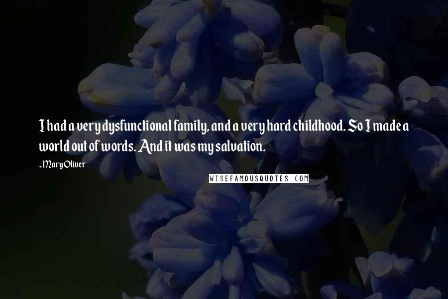 Mary Oliver Quotes: I had a very dysfunctional family, and a very hard childhood. So I made a world out of words. And it was my salvation.