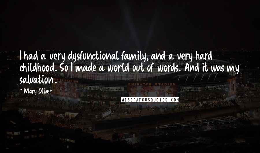 Mary Oliver Quotes: I had a very dysfunctional family, and a very hard childhood. So I made a world out of words. And it was my salvation.