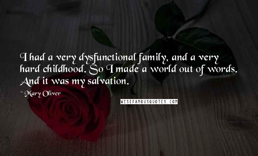 Mary Oliver Quotes: I had a very dysfunctional family, and a very hard childhood. So I made a world out of words. And it was my salvation.