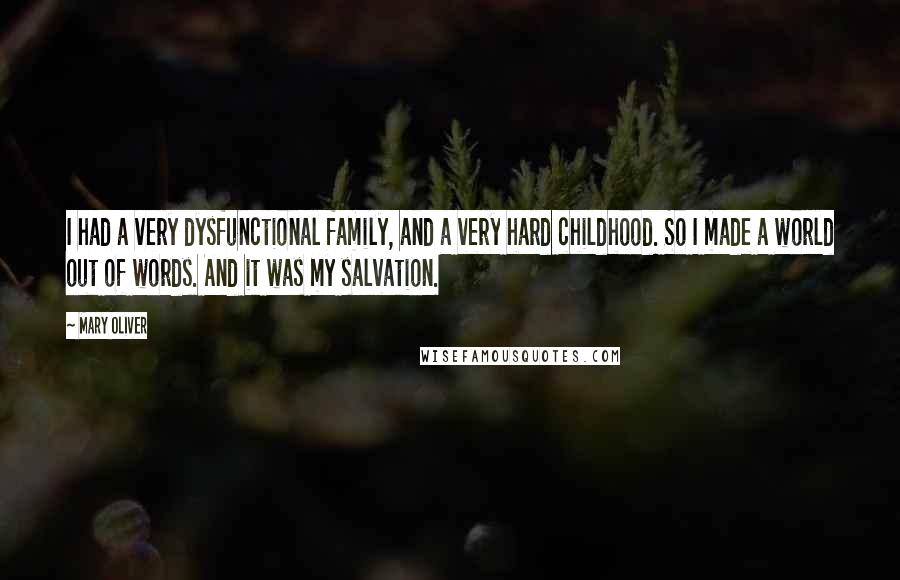Mary Oliver Quotes: I had a very dysfunctional family, and a very hard childhood. So I made a world out of words. And it was my salvation.