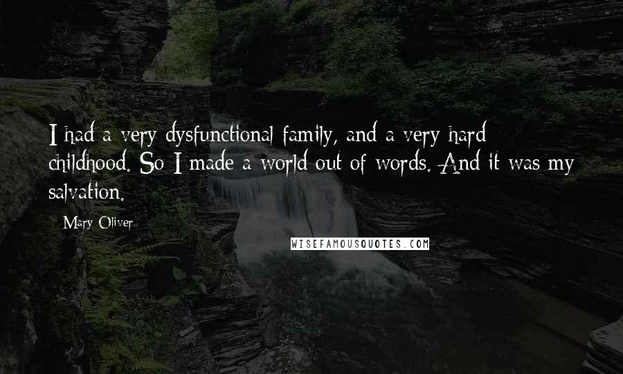 Mary Oliver Quotes: I had a very dysfunctional family, and a very hard childhood. So I made a world out of words. And it was my salvation.