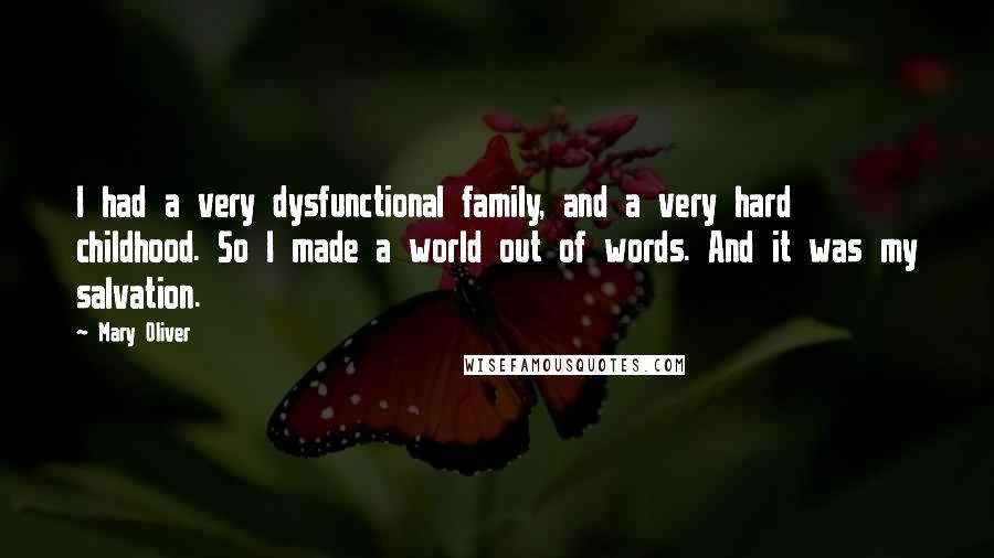 Mary Oliver Quotes: I had a very dysfunctional family, and a very hard childhood. So I made a world out of words. And it was my salvation.