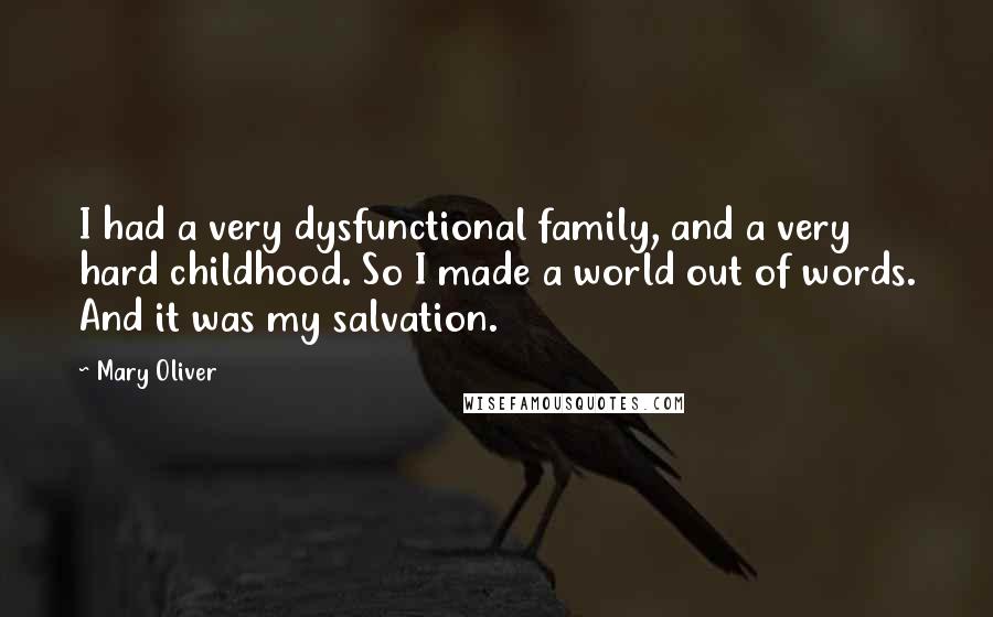 Mary Oliver Quotes: I had a very dysfunctional family, and a very hard childhood. So I made a world out of words. And it was my salvation.