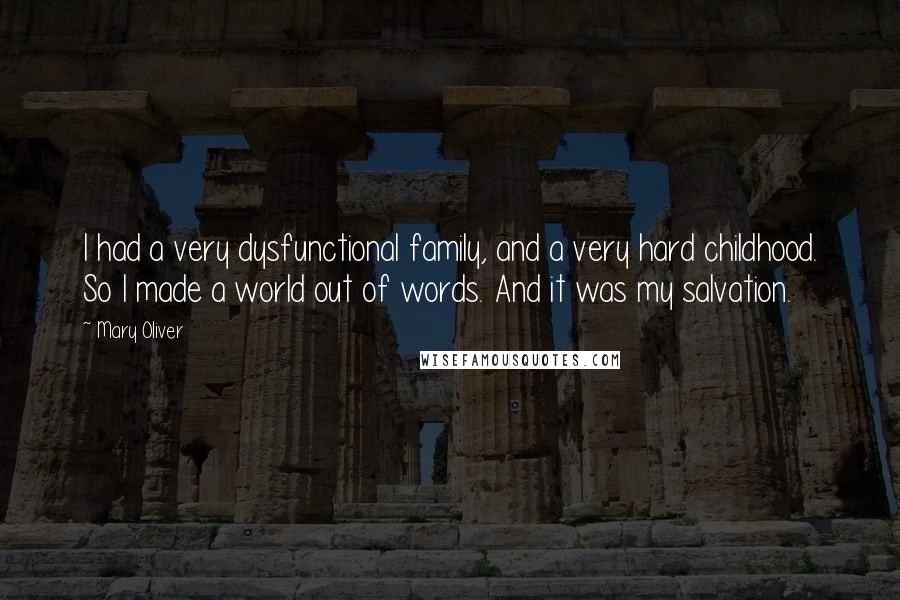 Mary Oliver Quotes: I had a very dysfunctional family, and a very hard childhood. So I made a world out of words. And it was my salvation.