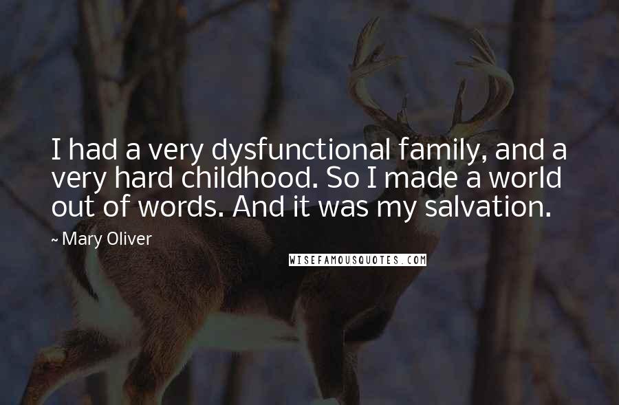 Mary Oliver Quotes: I had a very dysfunctional family, and a very hard childhood. So I made a world out of words. And it was my salvation.