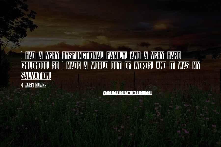 Mary Oliver Quotes: I had a very dysfunctional family, and a very hard childhood. So I made a world out of words. And it was my salvation.