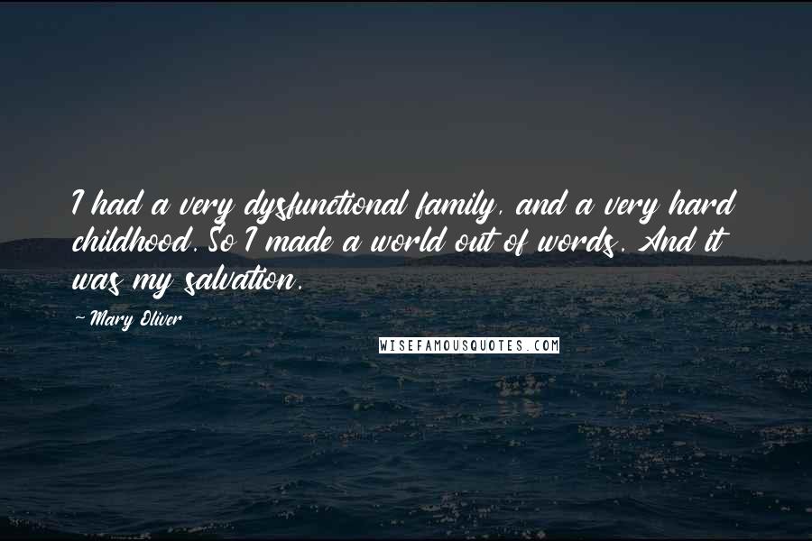 Mary Oliver Quotes: I had a very dysfunctional family, and a very hard childhood. So I made a world out of words. And it was my salvation.