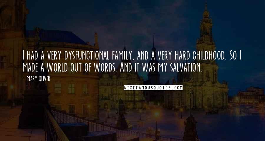 Mary Oliver Quotes: I had a very dysfunctional family, and a very hard childhood. So I made a world out of words. And it was my salvation.