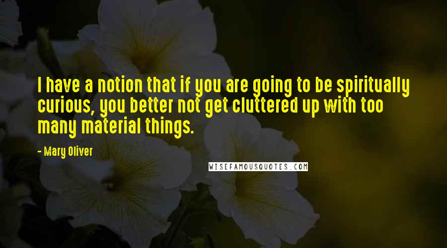 Mary Oliver Quotes: I have a notion that if you are going to be spiritually curious, you better not get cluttered up with too many material things.