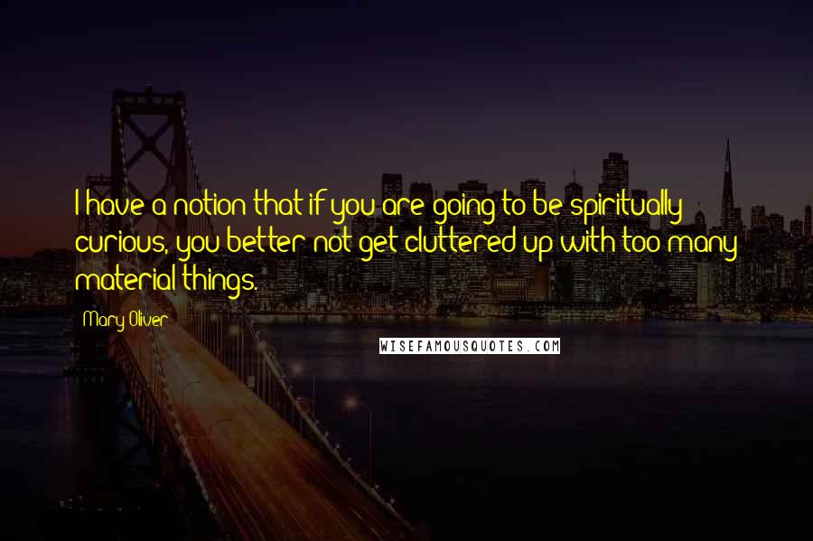 Mary Oliver Quotes: I have a notion that if you are going to be spiritually curious, you better not get cluttered up with too many material things.