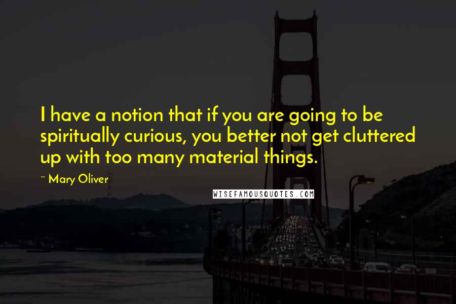 Mary Oliver Quotes: I have a notion that if you are going to be spiritually curious, you better not get cluttered up with too many material things.