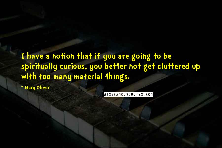 Mary Oliver Quotes: I have a notion that if you are going to be spiritually curious, you better not get cluttered up with too many material things.