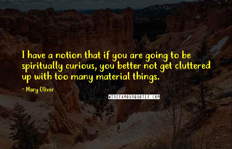 Mary Oliver Quotes: I have a notion that if you are going to be spiritually curious, you better not get cluttered up with too many material things.