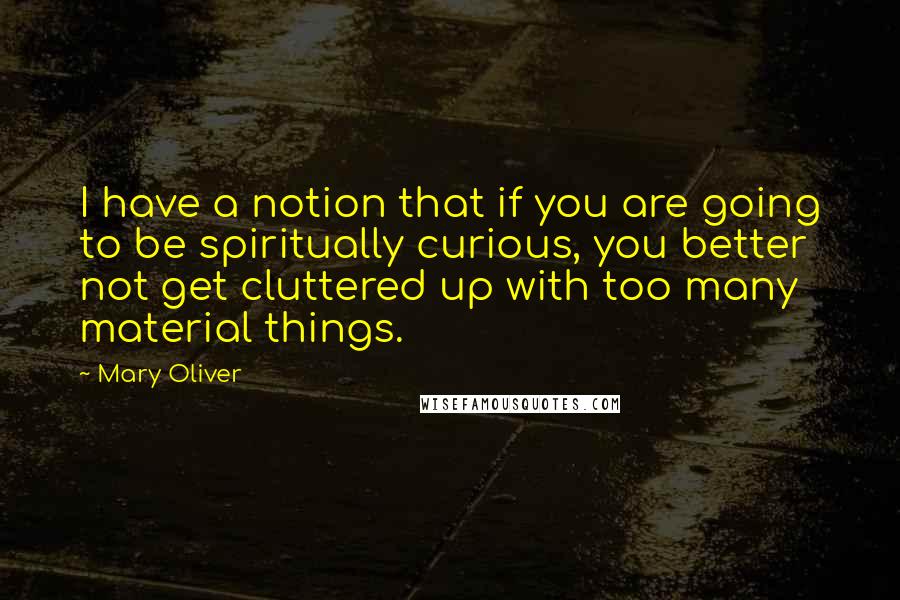 Mary Oliver Quotes: I have a notion that if you are going to be spiritually curious, you better not get cluttered up with too many material things.