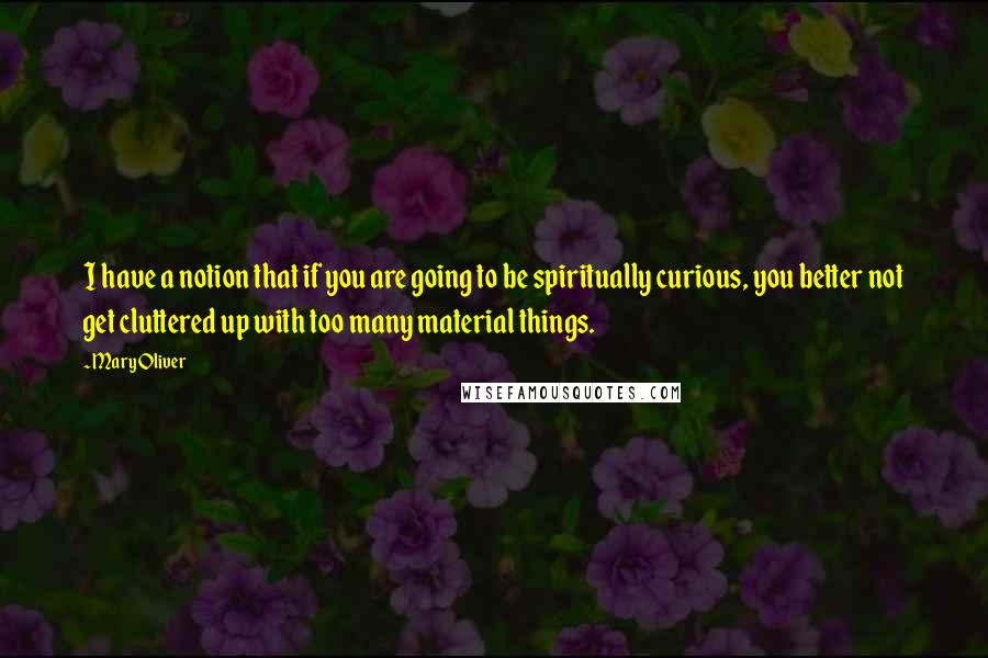 Mary Oliver Quotes: I have a notion that if you are going to be spiritually curious, you better not get cluttered up with too many material things.