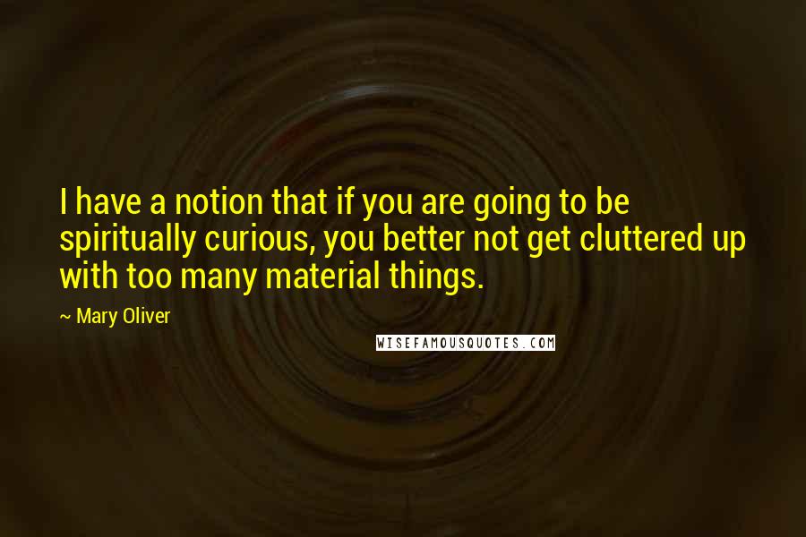 Mary Oliver Quotes: I have a notion that if you are going to be spiritually curious, you better not get cluttered up with too many material things.