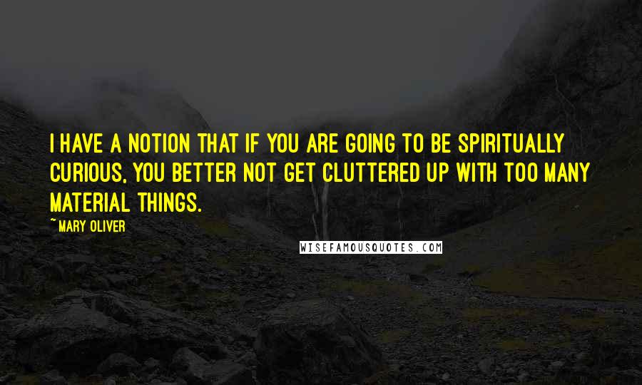 Mary Oliver Quotes: I have a notion that if you are going to be spiritually curious, you better not get cluttered up with too many material things.