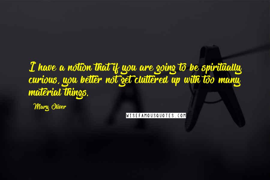 Mary Oliver Quotes: I have a notion that if you are going to be spiritually curious, you better not get cluttered up with too many material things.