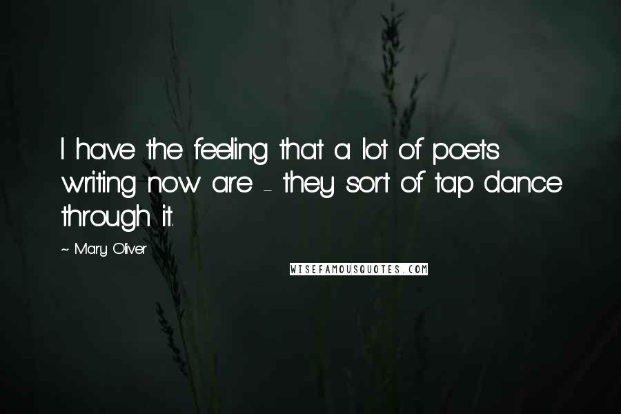 Mary Oliver Quotes: I have the feeling that a lot of poets writing now are - they sort of tap dance through it.