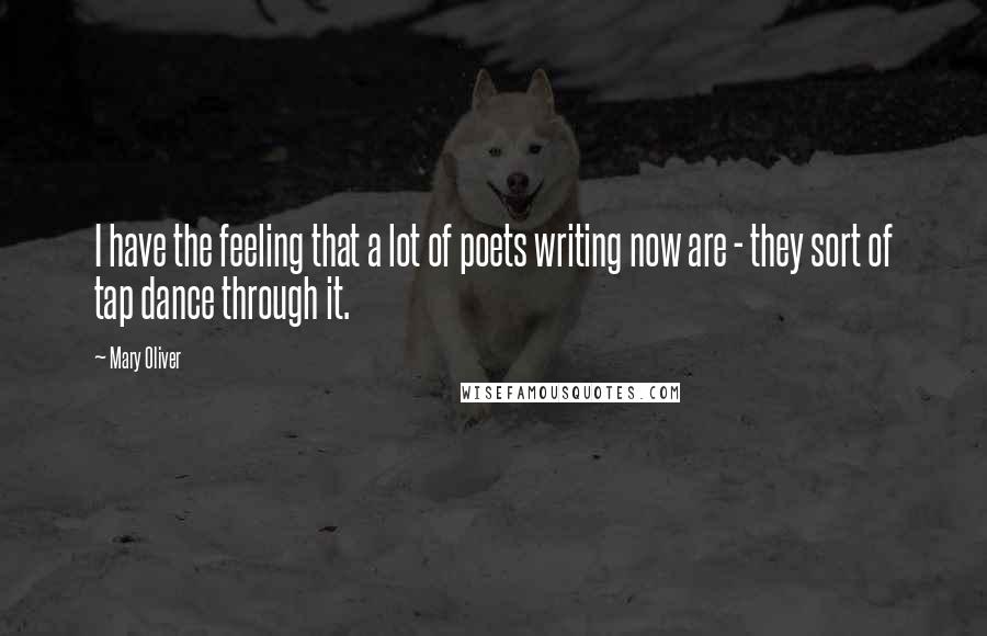 Mary Oliver Quotes: I have the feeling that a lot of poets writing now are - they sort of tap dance through it.