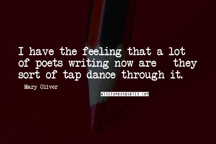 Mary Oliver Quotes: I have the feeling that a lot of poets writing now are - they sort of tap dance through it.