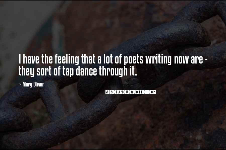 Mary Oliver Quotes: I have the feeling that a lot of poets writing now are - they sort of tap dance through it.
