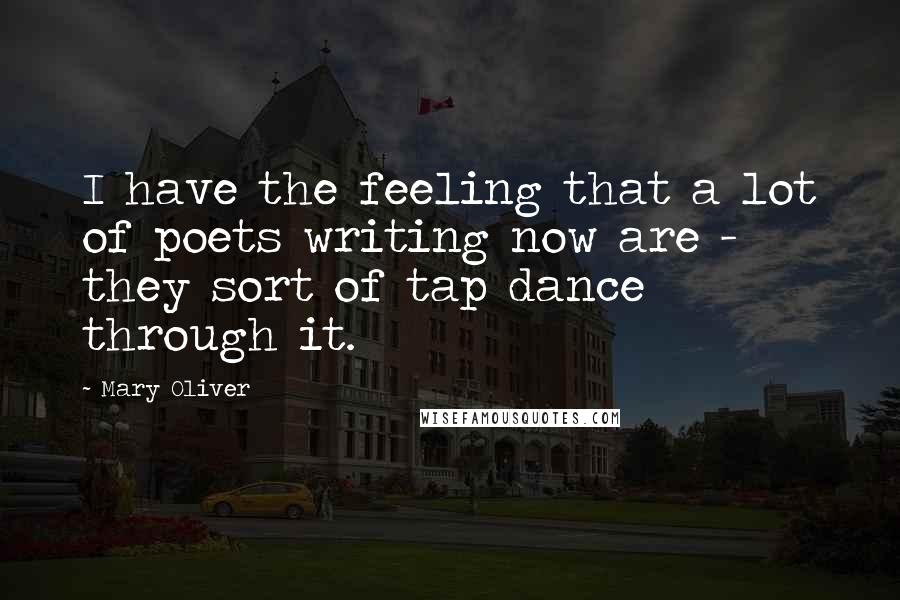 Mary Oliver Quotes: I have the feeling that a lot of poets writing now are - they sort of tap dance through it.