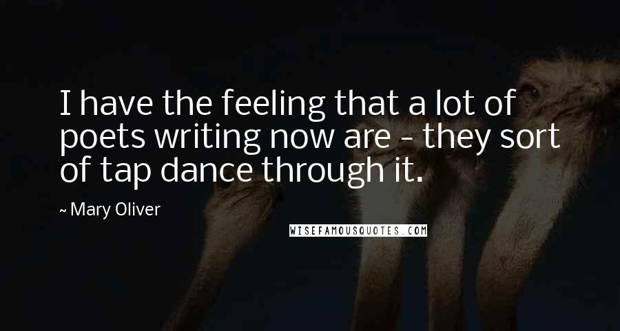 Mary Oliver Quotes: I have the feeling that a lot of poets writing now are - they sort of tap dance through it.