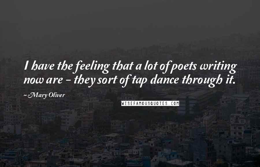 Mary Oliver Quotes: I have the feeling that a lot of poets writing now are - they sort of tap dance through it.
