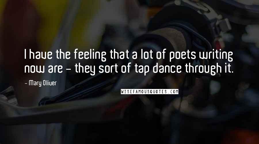 Mary Oliver Quotes: I have the feeling that a lot of poets writing now are - they sort of tap dance through it.