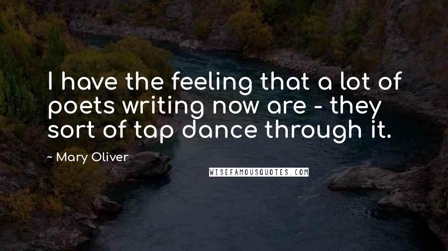 Mary Oliver Quotes: I have the feeling that a lot of poets writing now are - they sort of tap dance through it.