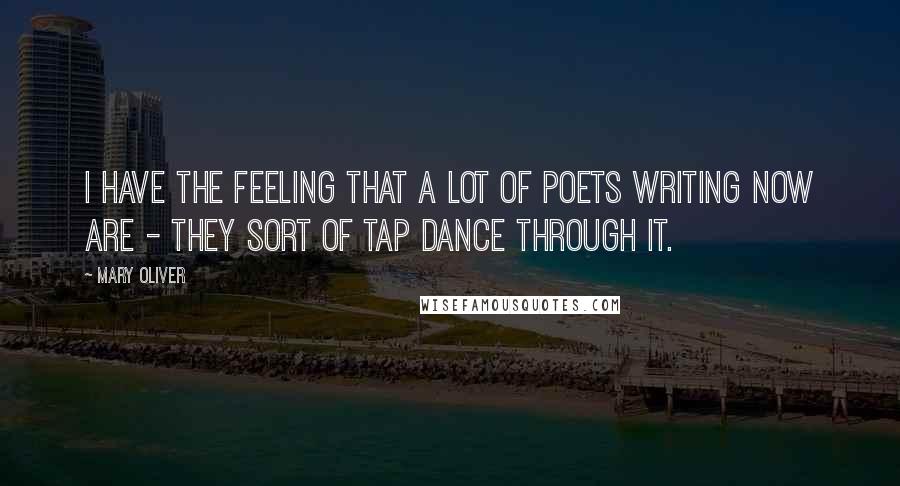 Mary Oliver Quotes: I have the feeling that a lot of poets writing now are - they sort of tap dance through it.