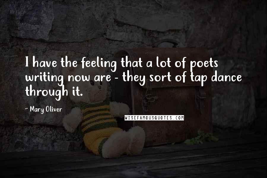 Mary Oliver Quotes: I have the feeling that a lot of poets writing now are - they sort of tap dance through it.