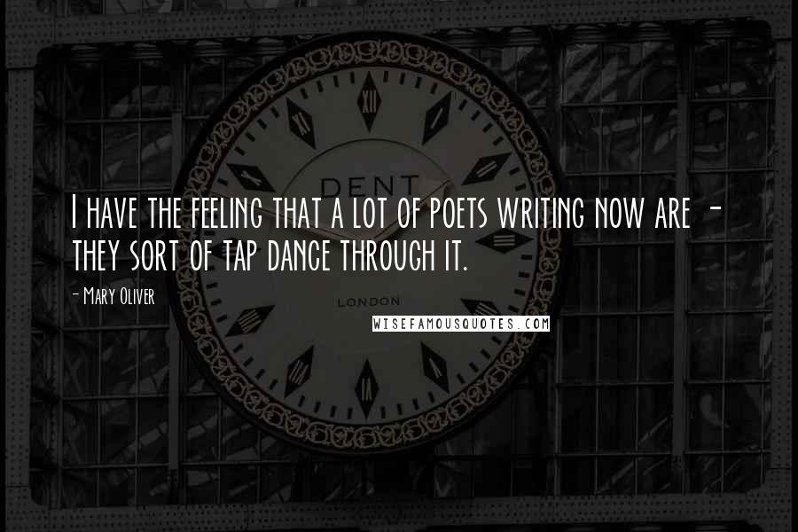 Mary Oliver Quotes: I have the feeling that a lot of poets writing now are - they sort of tap dance through it.