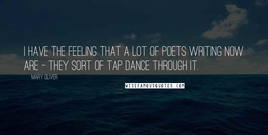 Mary Oliver Quotes: I have the feeling that a lot of poets writing now are - they sort of tap dance through it.