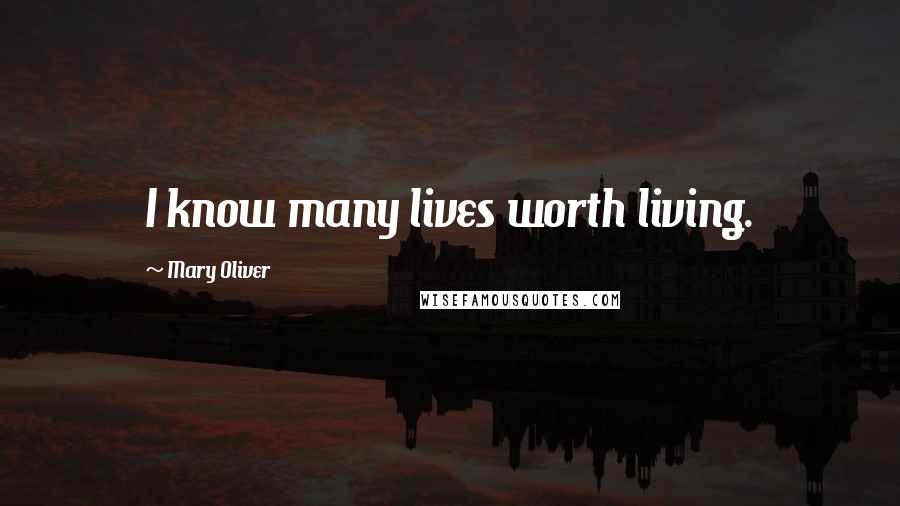 Mary Oliver Quotes: I know many lives worth living.