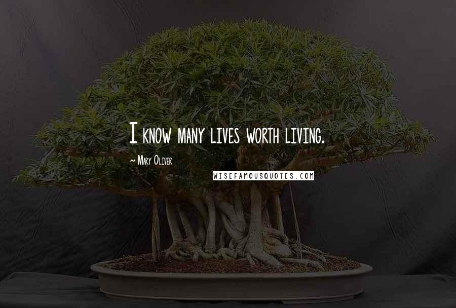 Mary Oliver Quotes: I know many lives worth living.