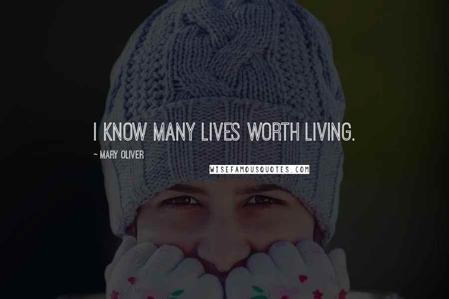 Mary Oliver Quotes: I know many lives worth living.