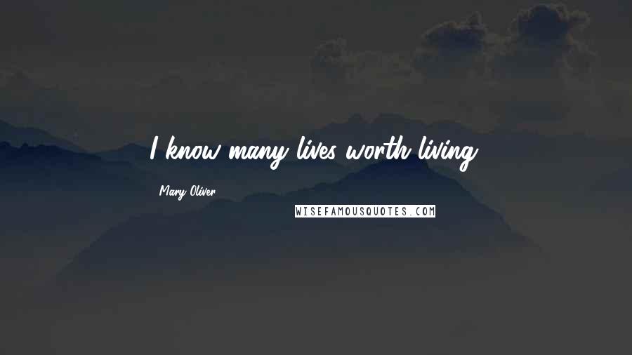 Mary Oliver Quotes: I know many lives worth living.
