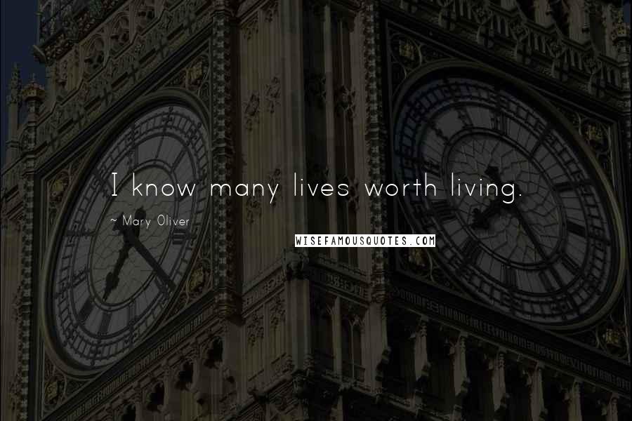 Mary Oliver Quotes: I know many lives worth living.