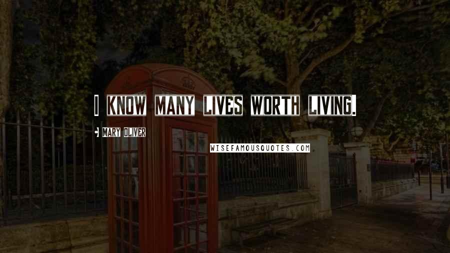 Mary Oliver Quotes: I know many lives worth living.