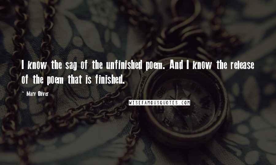 Mary Oliver Quotes: I know the sag of the unfinished poem. And I know the release of the poem that is finished.