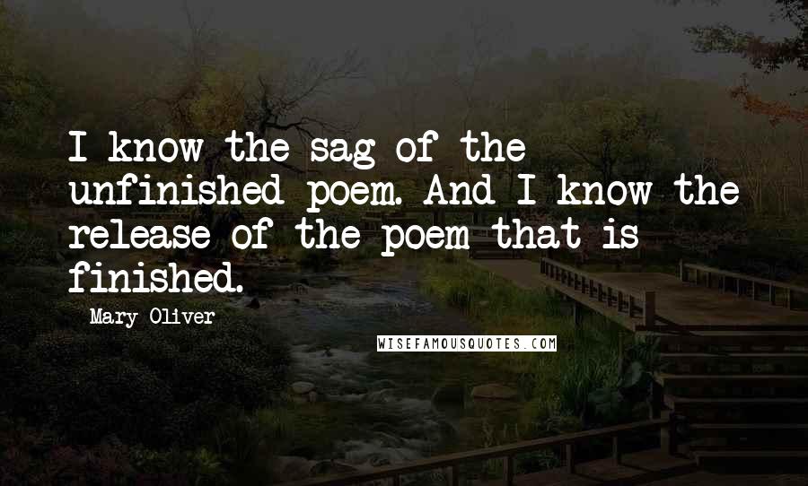 Mary Oliver Quotes: I know the sag of the unfinished poem. And I know the release of the poem that is finished.