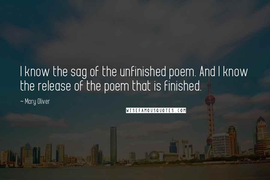 Mary Oliver Quotes: I know the sag of the unfinished poem. And I know the release of the poem that is finished.