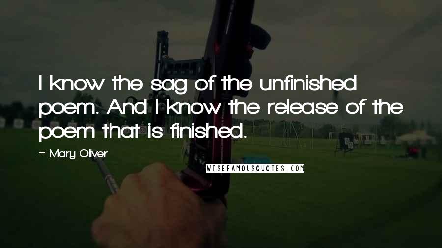 Mary Oliver Quotes: I know the sag of the unfinished poem. And I know the release of the poem that is finished.