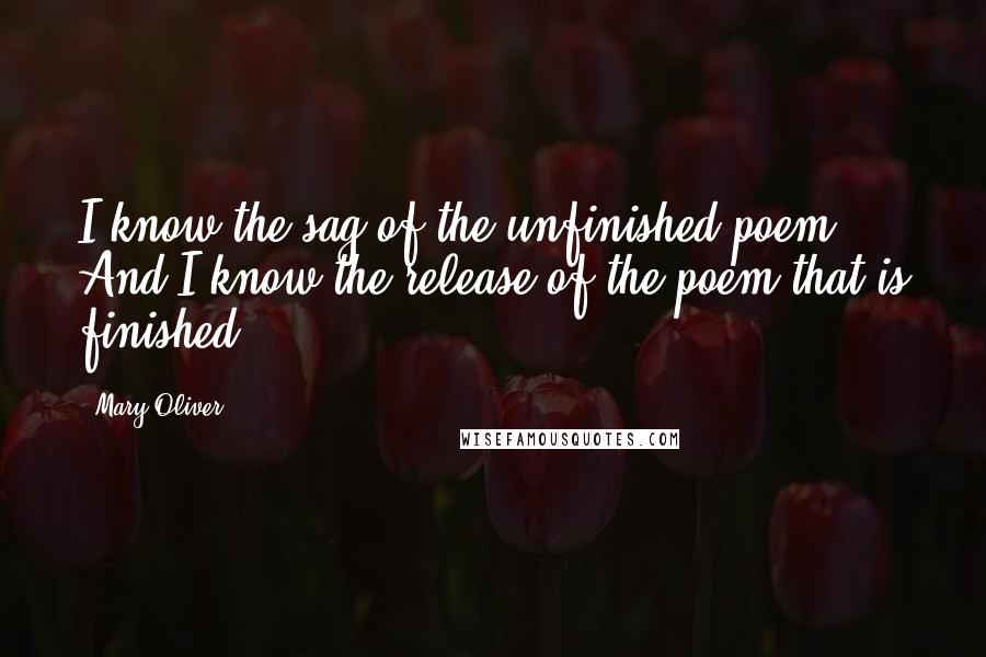 Mary Oliver Quotes: I know the sag of the unfinished poem. And I know the release of the poem that is finished.